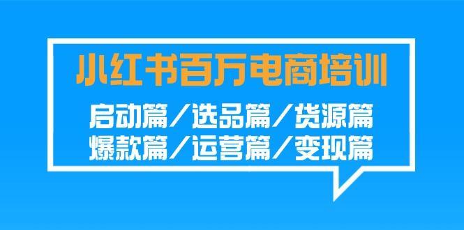 小红书百万电商培训班：启动篇/选品篇/货源篇/爆款篇/运营篇/变现篇-搞个副业