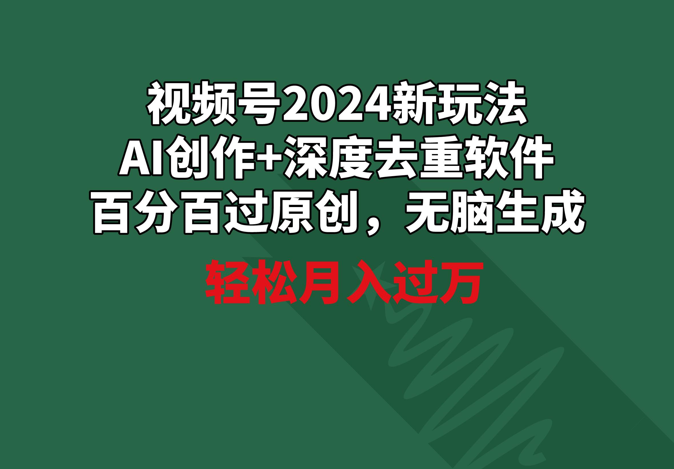 视频号2024新玩法，AI创作+深度去重软件 百分百过原创，无脑生成，月入过万-搞个副业