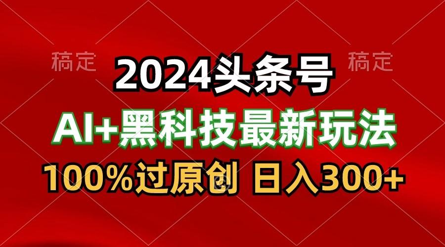 2024最新AI头条+黑科技猛撸收益，100%过原创，三天必起号，每天5分钟，月入1W+-搞个副业