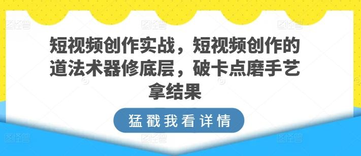 短视频创作实战，短视频创作的道法术器修底层，破卡点磨手艺拿结果-搞个副业