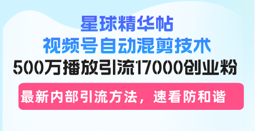 星球精华帖视频号自动混剪技术，500万播放引流17000创业粉，最新内部引…-搞个副业