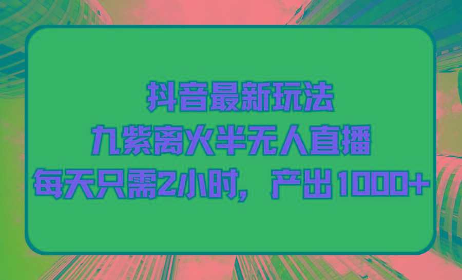 (9619期)抖音最新玩法，九紫离火半无人直播，每天只需2小时，产出1000+-搞个副业