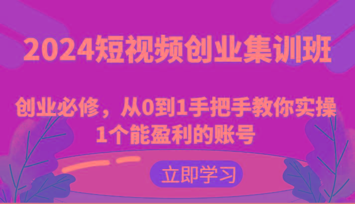 2024短视频创业集训班：创业必修，从0到1手把手教你实操1个能盈利的账号-搞个副业