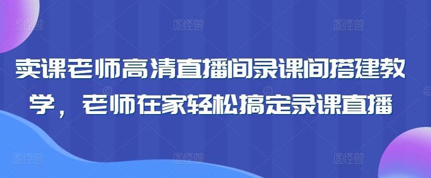 卖课老师高清直播间录课间搭建教学，老师在家轻松搞定录课直播-搞个副业