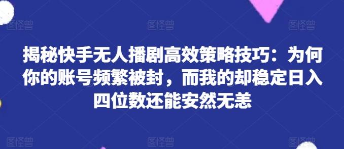 揭秘快手无人播剧高效策略技巧：为何你的账号频繁被封，而我的却稳定日入四位数还能安然无恙【揭秘】-搞个副业