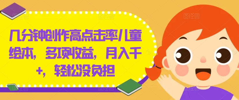 几分钟创作高点击率儿童绘本，多项收益，月入千+，轻松没负担【揭秘】-搞个副业