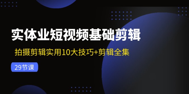 实体业短视频基础剪辑：拍摄剪辑实用10大技巧+剪辑全集(29节-搞个副业