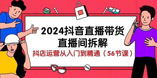 2024抖音直播带货-直播间拆解：抖店运营从入门到精通(56节课-搞个副业