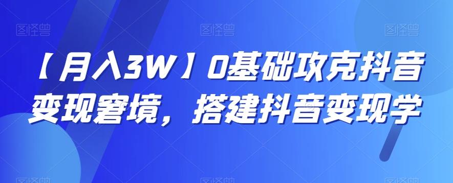 【月入3W】0基础攻克抖音变现窘境，搭建抖音变现学-搞个副业