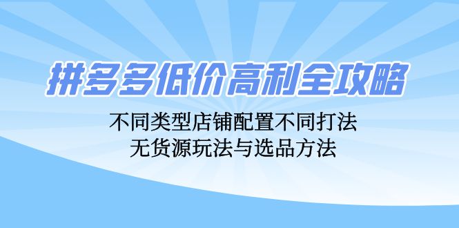 拼多多低价高利全攻略：不同类型店铺配置不同打法，无货源玩法与选品方法-搞个副业