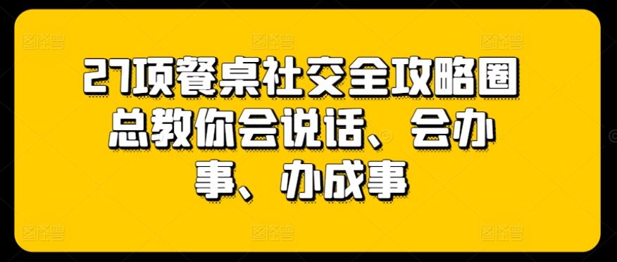 27项餐桌社交全攻略圈总教你会说话、会办事、办成事-搞个副业