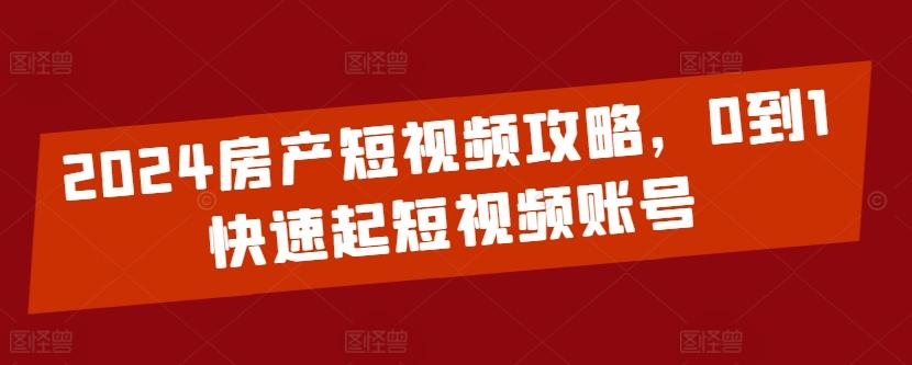 2024房产短视频攻略，0到1快速起短视频账号-搞个副业