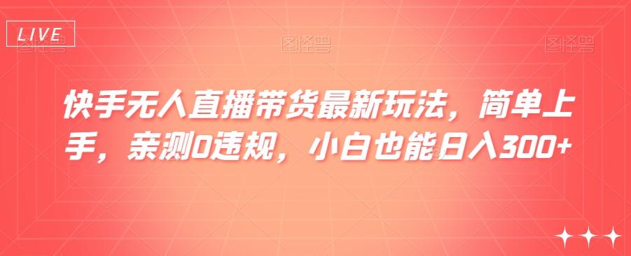 快手无人直播带货最新玩法，简单上手，亲测0违规，小白也能日入300+【揭秘】-搞个副业