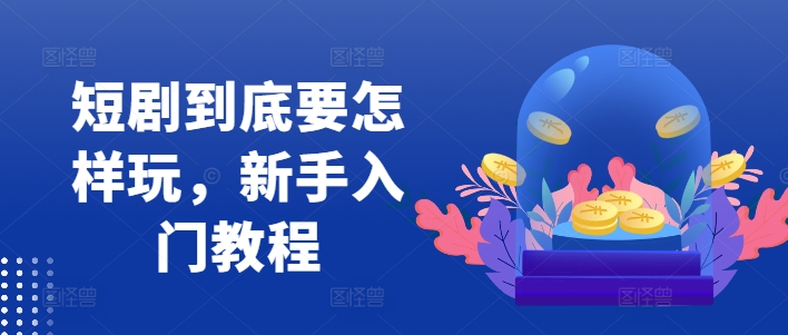 短剧到底要怎样玩，新手入门教程-搞个副业