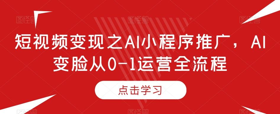 短视频变现之AI小程序推广，AI变脸从0-1运营全流程-搞个副业