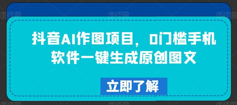 抖音AI作图项目，0门槛手机软件一键生成原创图文【揭秘】-搞个副业