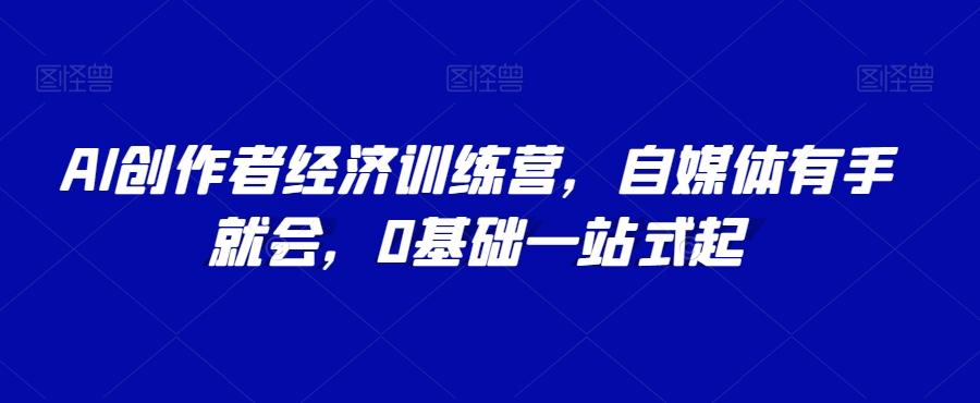 AI创作者经济训练营，自媒体有手就会，0基础一站式起-搞个副业