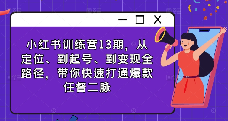 小红书训练营13期，从定位、到起号、到变现全路径，带你快速打通爆款任督二脉-搞个副业