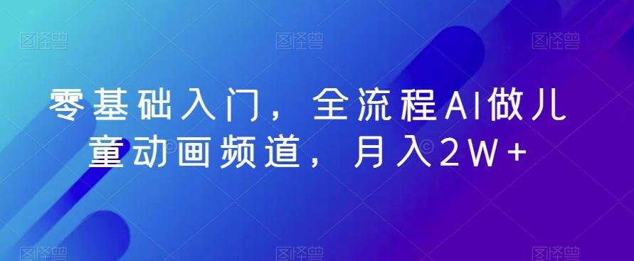 零基础入门，全流程AI做儿童动画频道，月入2W+-搞个副业