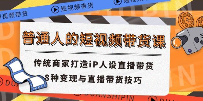 普通人的短视频带货课 传统商家打造iP人设直播带货 8种变现与直播带货技巧-搞个副业