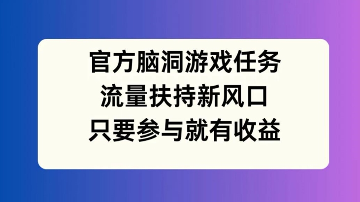 官方脑洞游戏任务，流量扶持新风口，只要参与就有收益【揭秘】-搞个副业
