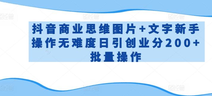 抖音商业思维图片+文字新手操作无难度日引创业分200+批量操作【揭秘】-搞个副业
