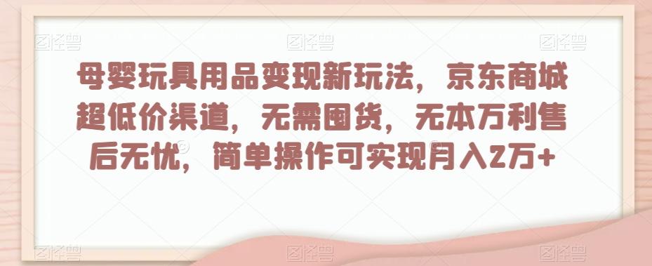 母婴玩具用品变现新玩法，京东商城超低价渠道，简单操作可实现月入2万+【揭秘】-搞个副业