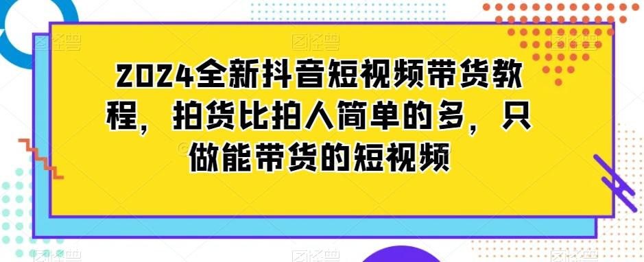 2024全新抖音短视频带货教程，拍货比拍人简单的多，只做能带货的短视频-搞个副业