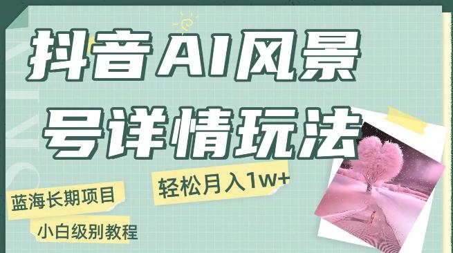 抖音AI风景号月入1万+详细教程玩法手机即可制作，小白轻松上手-搞个副业