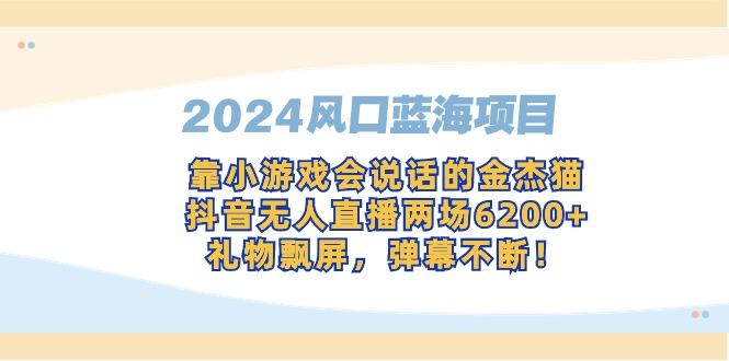 2024风口蓝海项目，靠小游戏会说话的金杰猫，抖音无人直播两场6200+，礼…-搞个副业