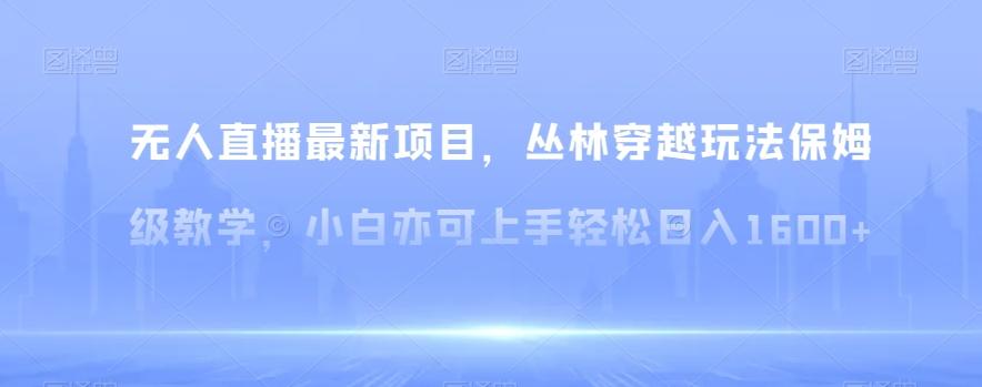 无人直播最新项目，丛林穿越玩法保姆级教学，小白亦可上手轻松日入1600+【揭秘】-搞个副业