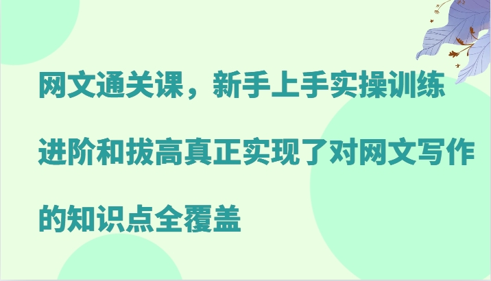 网文通关课，新手上手实操训练，进阶和拔高真正实现了对网文写作的知识点全覆盖-搞个副业