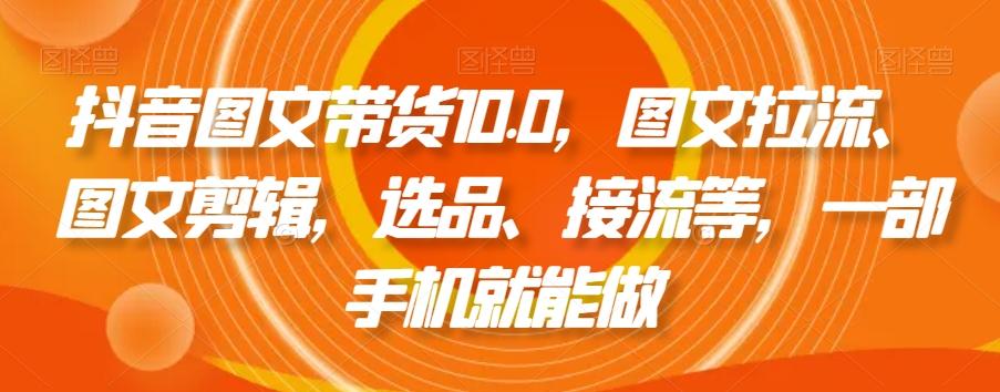 抖音图文带货10.0，图文拉流、图文剪辑，选品、接流等，一部手机就能做-搞个副业