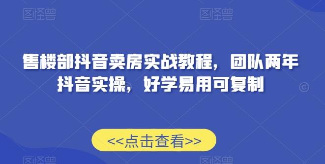 售楼部抖音卖房实战教程，团队两年抖音实操，好学易用可复制-搞个副业