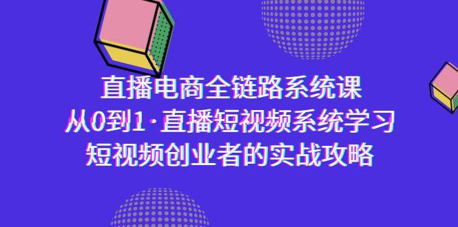 直播电商-全链路系统课，从0到1·直播短视频系统学习，短视频创业者的实战-搞个副业