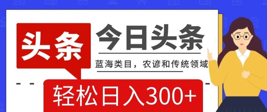 AI头条传统和农谚领域，蓝海类目，搬运+AI优化，轻松日入300+【揭秘】-搞个副业
