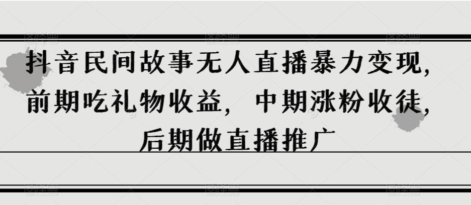抖音民间故事无人直播暴力变现，前期吃礼物收益，中期涨粉收徒，后期做直播推广【揭秘】-搞个副业