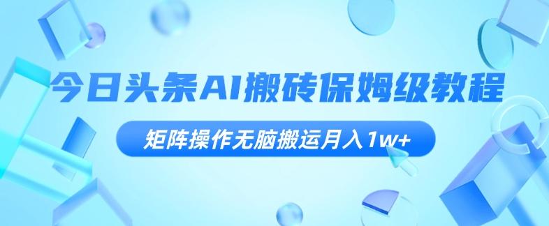 今日头条AI搬砖保姆级教程，矩阵操作无脑搬运月入1w+【揭秘】-搞个副业