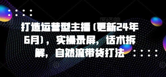 打造运营型主播(更新24年6月)，实操录屏，话术拆解，自然流带货打法-搞个副业