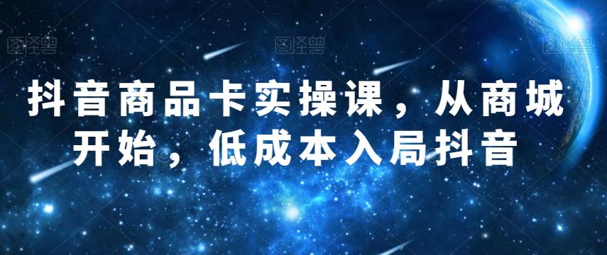 抖音商品卡实操课，从商城开始，低成本入局抖音-搞个副业