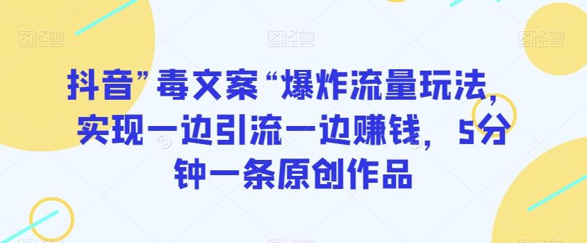 抖音”毒文案“爆炸流量玩法，实现一边引流一边赚钱，5分钟一条原创作品【揭秘】-搞个副业