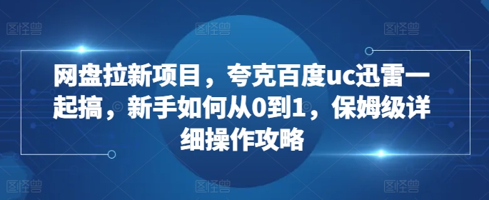 网盘拉新项目，夸克百度uc迅雷一起搞，新手如何从0到1，保姆级详细操作攻略-搞个副业