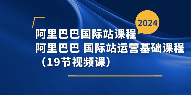 阿里巴巴-国际站课程，阿里巴巴 国际站运营基础课程(19节视频课-搞个副业