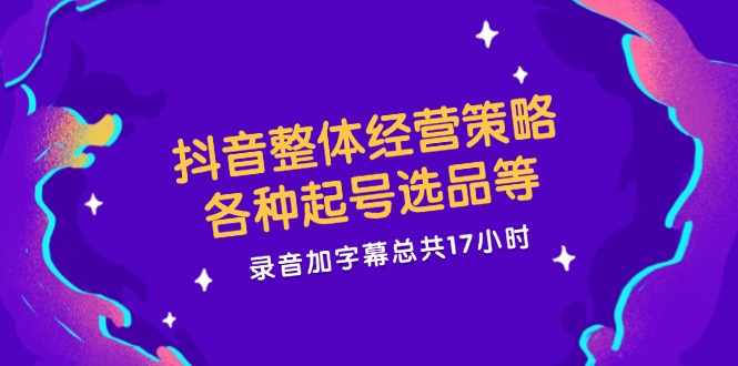 抖音整体经营策略，各种起号选品等  录音加字幕总共17小时-搞个副业