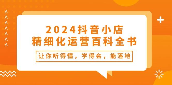 2024抖音小店-精细化运营百科全书：让你听得懂，学得会，能落地(34节课-搞个副业