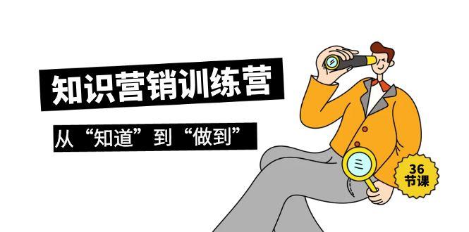 (9512期)知识营销训练营·实操班，从“知道”到“做到”(36节课)-搞个副业