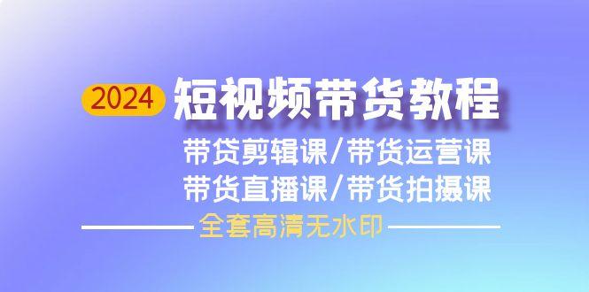 (9929期)2024短视频带货教程，剪辑课+运营课+直播课+拍摄课(全套高清无水印)-搞个副业