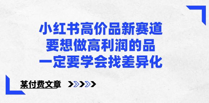 某公众号付费文章-小红书高价品新赛道，要想做高利润的品，一定要学会找差异化！-搞个副业