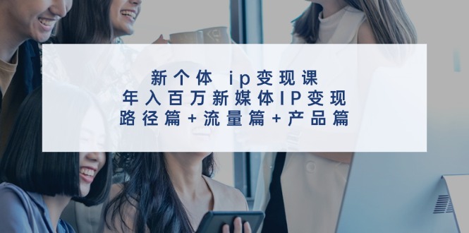 新个体ip变现课，年入百万新媒体IP变现，路径篇+流量篇+产品篇-搞个副业