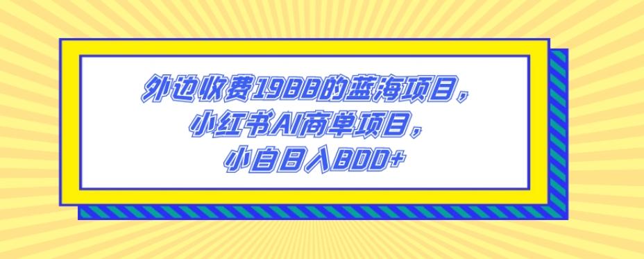 外边收费1988的蓝海项目，小红书AI商单项目，小白日入800+-搞个副业